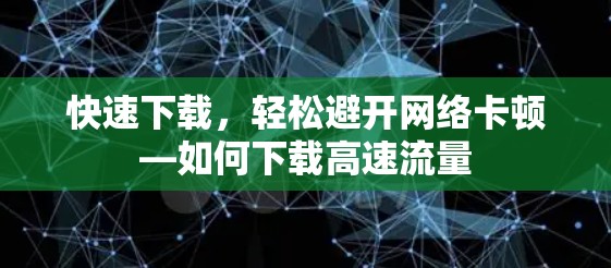 快速下载,轻松避开网络卡顿—如何下载高速流量 快速下载,轻松避开网络卡顿—如何下载高速流量