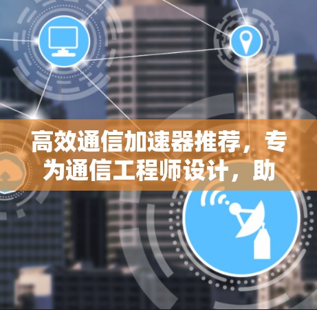高效通信加速器推荐，专为通信工程师设计，助力数据传输速度提升
