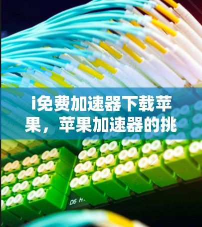 i免费加速器下载苹果，苹果加速器的挑战与解决方案