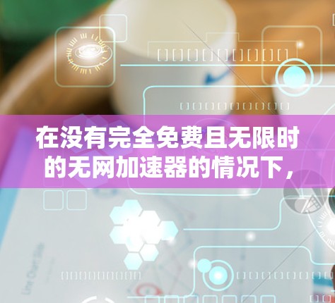 在没有完全免费且无限时的无网加速器的情况下，可以考虑以下几种方法来提升网络速度