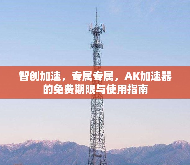 智创加速，专属专属，AK加速器的免费期限与使用指南