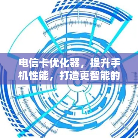 电信卡优化器,提升手机性能,打造更智能的通信体验 电信卡优化器,提升手机性能,打造更智能的通信体验