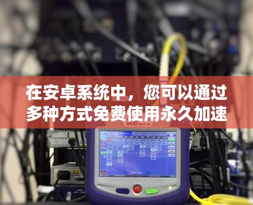 在安卓系统中，您可以通过多种方式免费使用永久加速器，包括安装第三方应用或使用网站上的免费工具。以下是详细的步骤指南
