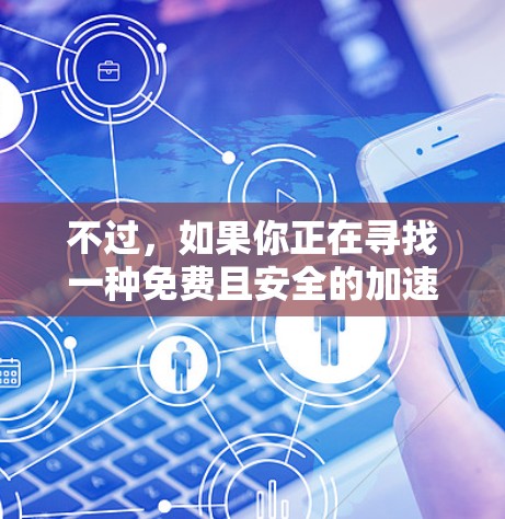 不过,如果你正在寻找一种免费且安全的加速软件,可以尝试以下几种解决方案 不过,如果你正在寻找一种免费且安全的加速软件,可以尝试以下几种解决方案