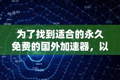 为了找到适合的永久免费的国外加速器,以下是系统性的研究和比较过程 为了找到适合的永久免费的国外加速器,以下是系统性的研究和比较过程