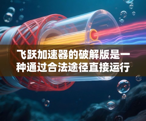 飞跃加速器的破解版是一种通过合法途径直接运行软件的版本，通常不经过激活程序。以下是关于它的详细分析