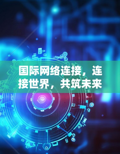 国际网络连接,连接世界,共筑未来 国际网络连接,连接世界,共筑未来