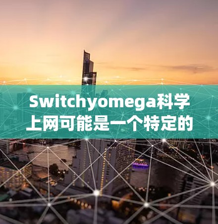 Switchyomega科学上网可能是一个特定的软件名称或平台，具体含义需要进一步确认。如果你指的是某种特定的科学工具、平台或软件，请提供更多背景信息，以便更好地帮助你