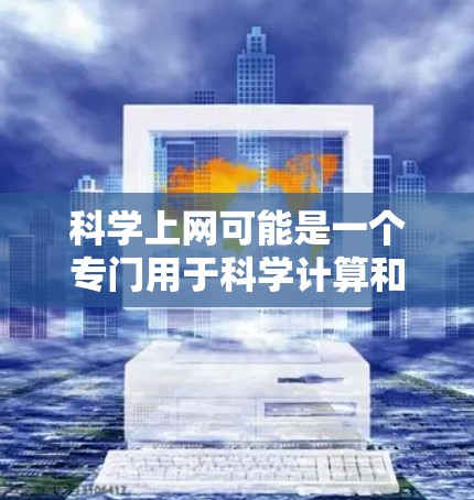 科学上网可能是一个专门用于科学计算和数据分析的网络平台，类似于科学计算软件或在线服务。以下是对科学上网的详细介绍