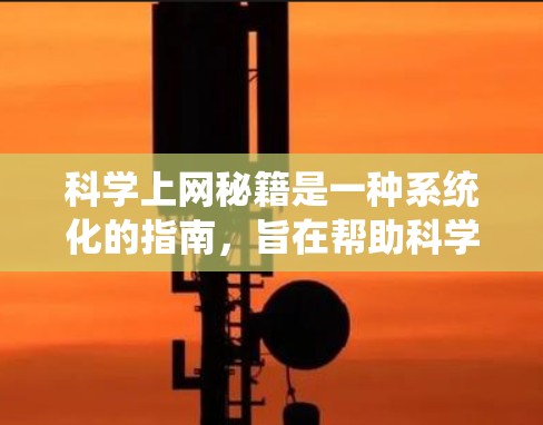 科学上网秘籍是一种系统化的指南，旨在帮助科学领域的用户高效利用互联网获取知识、完成任务并解决实际问题。以下是对科学上网秘籍的详细说明