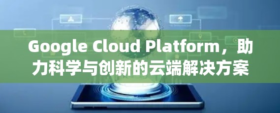 Google Cloud Platform，助力科学与创新的云端解决方案