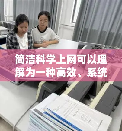 简洁科学上网可以理解为一种高效、系统地利用互联网获取和管理信息的方法，强调科学性和简洁性。以下是一些关于如何简洁科学上网的建议