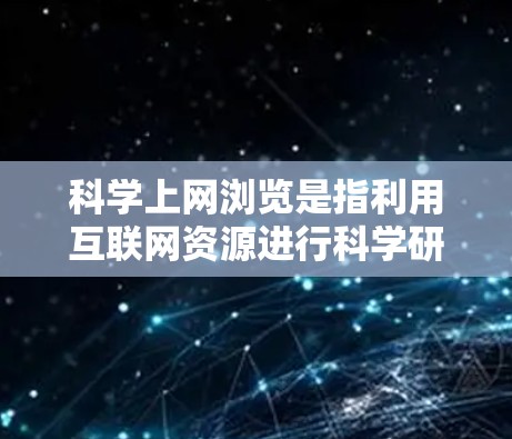 科学上网浏览是指利用互联网资源进行科学研究和学术交流的活动。以下是对科学上网浏览的详细总结