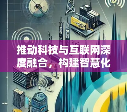 推动科技与互联网深度融合，构建智慧化网络空间