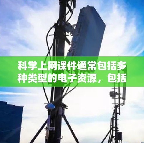 科学上网课件通常包括多种类型的电子资源，包括但不限于