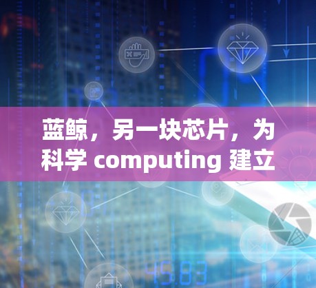蓝鲸,另一块芯片,为科学 computing 建立新的架构 蓝鲸,另一块芯片,为科学 computing 建立新的架构