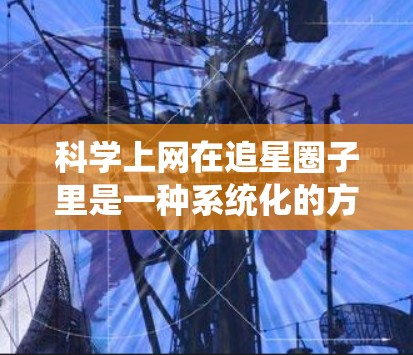 科学上网在追星圈子里是一种系统化的方法,通过合理的规划和分析,获取和利用明星的活动和信息。以下是具体的步骤和方法 科学上网在追星圈子里是一种系统化的方法,通过合理的规划和分析,获取和利用明星的活动和信息。以下是具体的步骤和方法