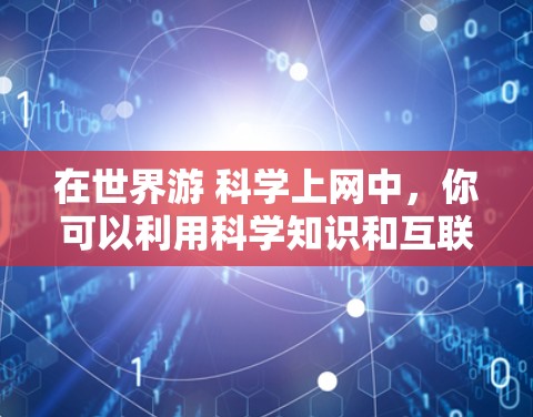 在世界游 科学上网中,你可以利用科学知识和互联网技术来丰富旅游体验。以下是一些可能的建议 在世界游 科学上网中,你可以利用科学知识和互联网技术来丰富旅游体验。以下是一些可能的建议