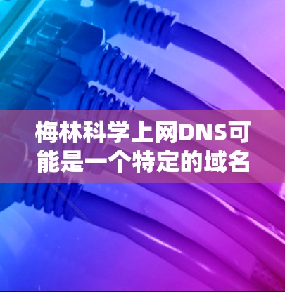 梅林科学上网DNS可能是一个特定的域名或服务名称,但需要更多的上下文来明确其具体含义。然而,我将尝试解释以下可能的含义 梅林科学上网DNS可能是一个特定的域名或服务名称,但需要更多的上下文来明确其具体含义。然而,我将尝试解释以下可能的含义