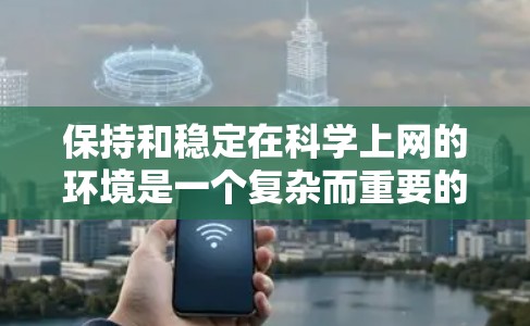 保持和稳定在科学上网的环境是一个复杂而重要的议题。以下是一些关键点,帮助您更好地理解和应对这一挑战 保持和稳定在科学上网的环境是一个复杂而重要的议题。以下是一些关键点,帮助您更好地理解和应对这一挑战