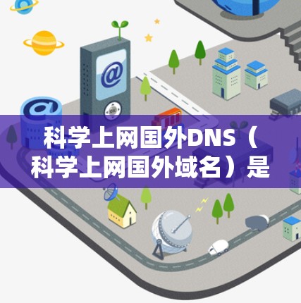 科学上网国外DNS（科学上网国外域名）是一种通过使用国外服务器来管理网站，以防止被国外服务器篡改IP地址的技术。科学上网是允许在国外服务器上运行科学上网服务的平台，支持科学上网国外DNS