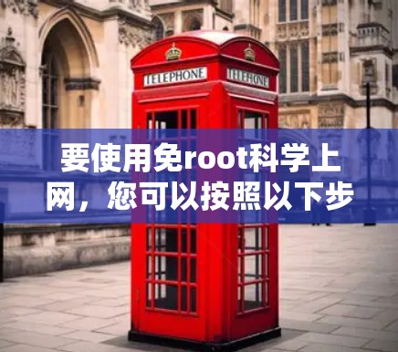 要使用免root科学上网,您可以按照以下步骤进行操作 要使用免root科学上网,您可以按照以下步骤进行操作