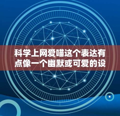 科学上网爱喵这个表达有点像一个幽默或可爱的设定,可能用户想表达对科学和上网的热爱,或者是想用喵这个角色来比喻对科技的探索和热爱。以下是一些可能的解释和建议 科学上网爱喵这个表达有点像一个幽默或可爱的设定,可能用户想表达对科学和上网的热爱,或者是想用喵这个角色来比喻对科技的探索和热爱。以下是一些可能的解释和建议