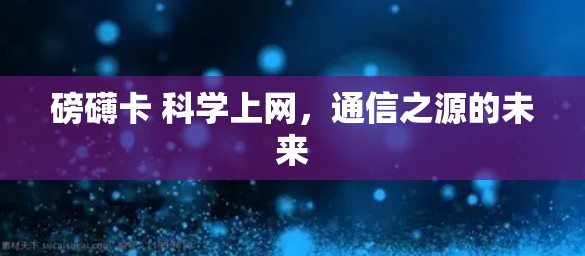 磅礴卡 科学上网,通信之源的未来 磅礴卡 科学上网,通信之源的未来