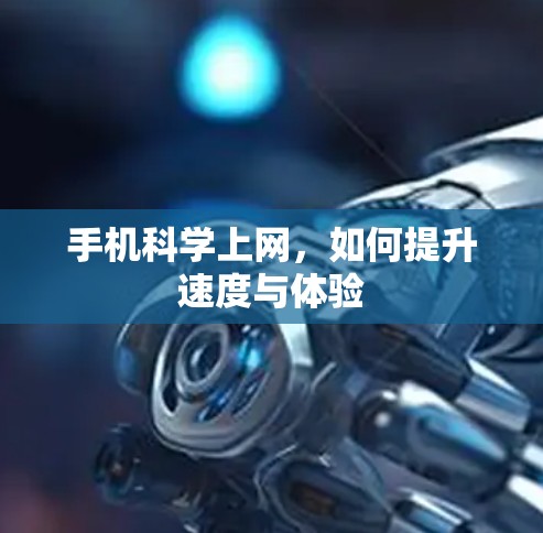 手机科学上网,如何提升速度与体验 手机科学上网,如何提升速度与体验