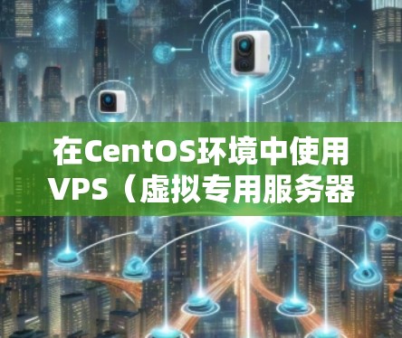 在CentOS环境中使用VPS(虚拟专用服务器)进行科学上网或管理网络资源的方式,主要涉及以下几个方面 在CentOS环境中使用VPS(虚拟专用服务器)进行科学上网或管理网络资源的方式,主要涉及以下几个方面
