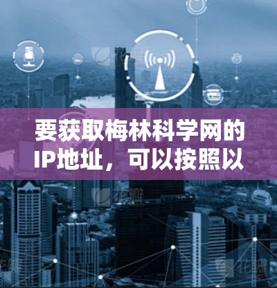 要获取梅林科学网的IP地址,可以按照以下步骤进行 要获取梅林科学网的IP地址,可以按照以下步骤进行