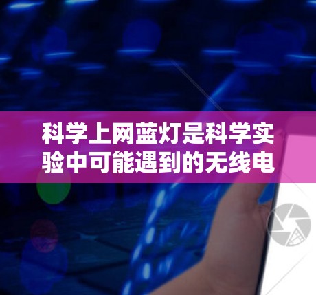 科学上网蓝灯是科学实验中可能遇到的无线电信号问题,通常指无线电信号在实验中无法正常传递的现象。以下是对科学上网蓝灯的详细分析和解决方法 科学上网蓝灯是科学实验中可能遇到的无线电信号问题,通常指无线电信号在实验中无法正常传递的现象。以下是对科学上网蓝灯的详细分析和解决方法