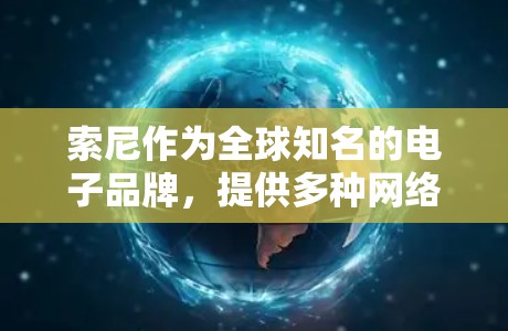 索尼作为全球知名的电子品牌,提供多种网络服务选项,包括网络连接、流量管理、数据传输安全等。为了科学上网,用户可以通过以下方法优化网络体验 索尼作为全球知名的电子品牌,提供多种网络服务选项,包括网络连接、流量管理、数据传输安全等。为了科学上网,用户可以通过以下方法优化网络体验