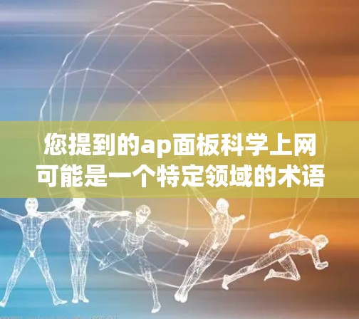 您提到的ap面板科学上网可能是一个特定领域的术语或表述，但需要更多的上下文来明确其含义。如果您能提供更多的背景信息或详细内容，我可以更好地帮助您解答
