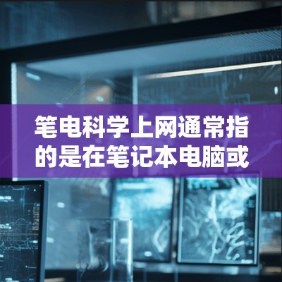 笔电科学上网通常指的是在笔记本电脑或其他电子设备上科学优化以提升上网速度、减少能源消耗以及提高整体效率的解决方案。以下是一些常见的方法 笔电科学上网通常指的是在笔记本电脑或其他电子设备上科学优化以提升上网速度、减少能源消耗以及提高整体效率的解决方案。以下是一些常见的方法