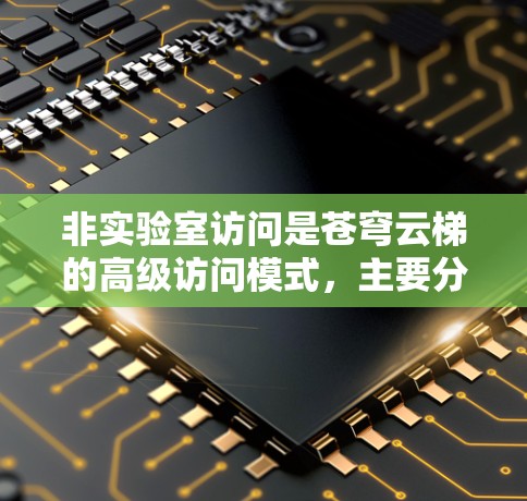 非实验室访问是苍穹云梯的高级访问模式,主要分为实验室访问和非实验室访问。以下是对非实验室访问的详细分析 非实验室访问是苍穹云梯的高级访问模式,主要分为实验室访问和非实验室访问。以下是对非实验室访问的详细分析