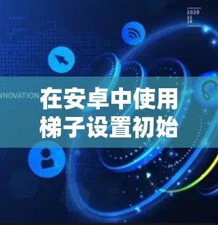 在安卓中使用梯子设置初始化设备,可以通过以下步骤进行 在安卓中使用梯子设置初始化设备,可以通过以下步骤进行