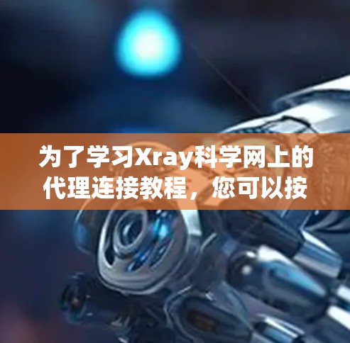 为了学习Xray科学网上的代理连接教程，您可以按照以下步骤进行操作