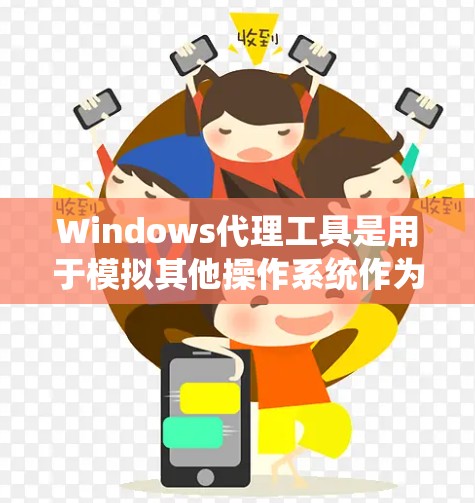 Windows代理工具是用于模拟其他操作系统作为本地系统运行的工具，广泛应用于开发、测试、安全和集成等领域。以下是详细的总结