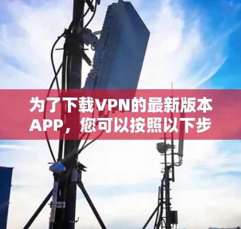 为了下载VPN的最新版本APP，您可以按照以下步骤操作