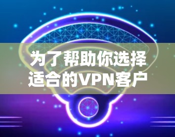 为了帮助你选择适合的VPN客户端，以下是一些综合考虑的因素和推荐，供你参考