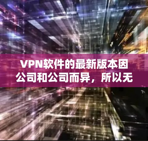 VPN软件的最新版本因公司和公司而异，所以无法提供一个统一的最新版。以下是一些推荐的知名VPN软件和平台，供你参考