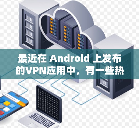 最近在 Android 上发布的VPN应用中，有一些热门和受欢迎的选项。以下是几个最近发布的 VPN 应用及其特点