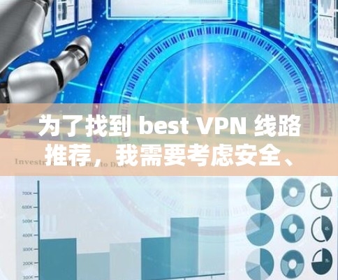 为了找到 best VPN 线路推荐，我需要考虑安全、速度、覆盖范围以及用户需求等多方面因素。以下是综合分析后的推荐
