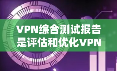 VPN综合测试报告是评估和优化VPN安全性的关键工具。以下是一个结构化、系统化的VPN综合测试报告，涵盖测试目标、测试环境、测试深度、安全策略、用户反馈和持续优化等内容