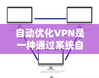 自动优化VPN是一种通过系统自动调整配置和参数来优化网络性能的VPN技术。以下是详细的分步解释
