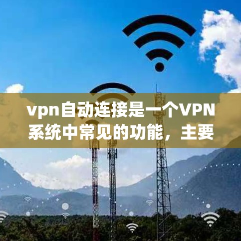 vpn自动连接是一个VPN系统中常见的功能，主要用于自动完成与目标服务器或设备的连接。这种连接通常是基于现有配置，通过自动配置完成，无需手动操作。以下是该功能的详细解释