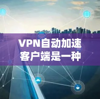 VPN自动加速客户端是一种用户在使用VPN服务后，系统自动加速网络以连接更快目标服务器的工具。以下是详细的步骤和考虑