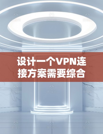 设计一个VPN连接方案需要综合考虑多个因素，包括安全性、效率、用户体验以及用户需求的变化。以下是一个分步的设计方案