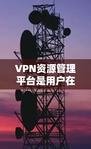 VPN资源管理平台是用户在线访问其他地区的网络资源的重要工具。以下是几个主要的VPN资源管理平台和它们的特点